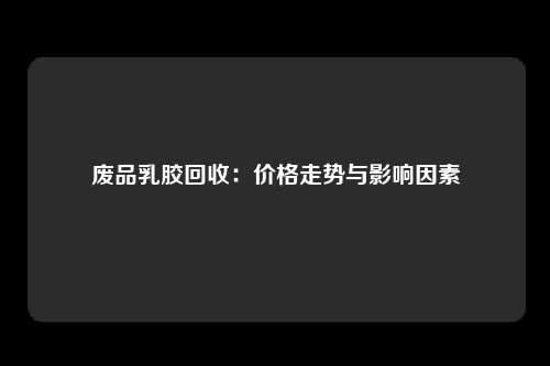 废品乳胶回收：价格走势与影响因素