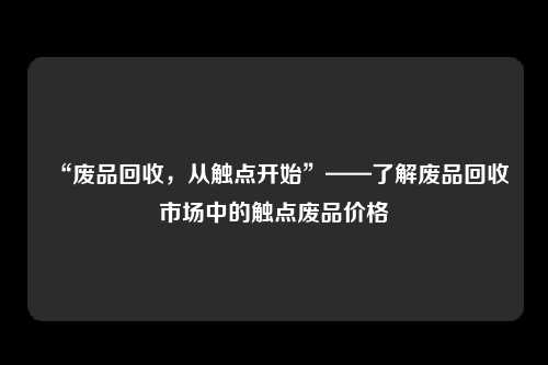 “废品回收，从触点开始”——了解废品回收市场中的触点废品价格