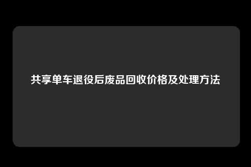 共享单车退役后废品回收价格及处理方法