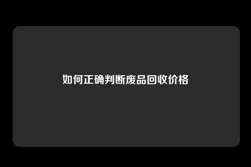 如何正确判断废品回收价格