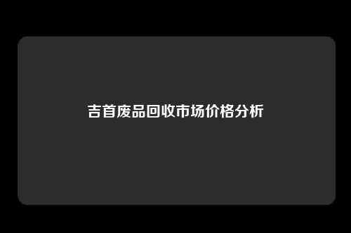 吉首废品回收市场价格分析
