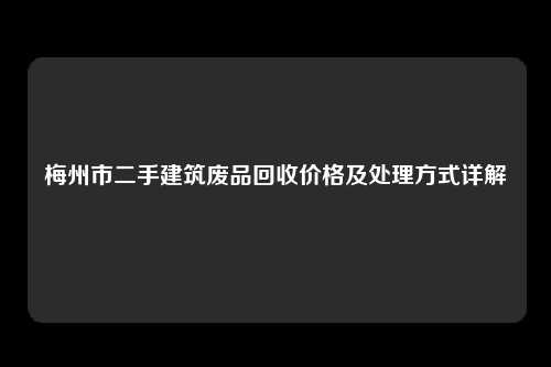 梅州市二手建筑废品回收价格及处理方式详解