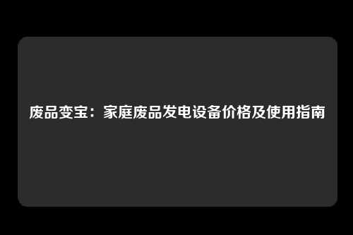 废品变宝：家庭废品发电设备价格及使用指南
