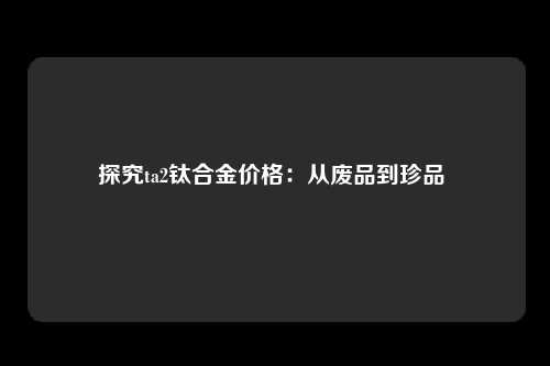 探究ta2钛合金价格：从废品到珍品 