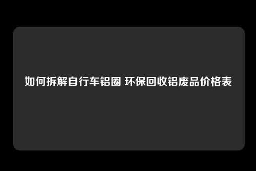 如何拆解自行车铝圈 环保回收铝废品价格表