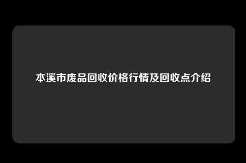 本溪市废品回收价格行情及回收点介绍