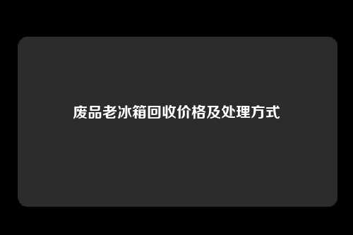 废品老冰箱回收价格及处理方式