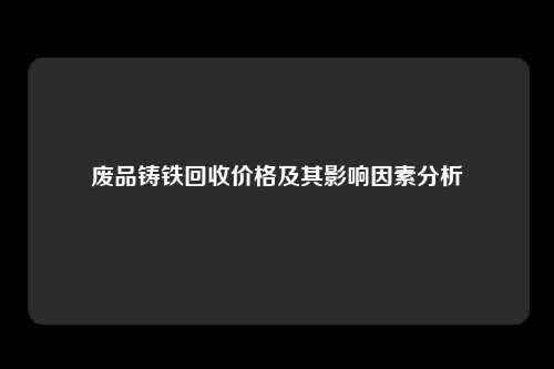 废品铸铁回收价格及其影响因素分析