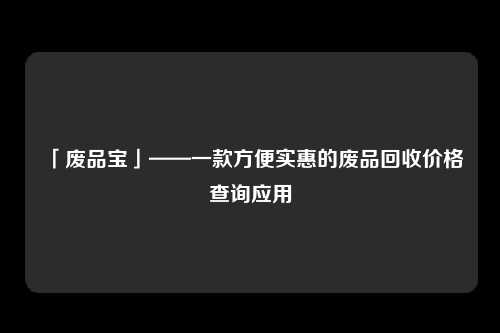 「废品宝」——一款方便实惠的废品回收价格查询应用