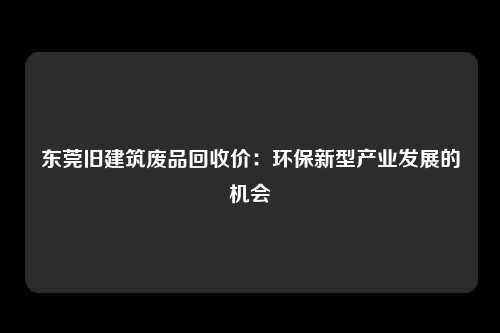 东莞旧建筑废品回收价：环保新型产业发展的机会