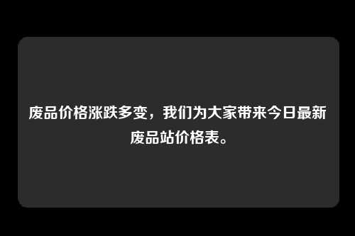 废品价格涨跌多变，我们为大家带来今日最新废品站价格表。
