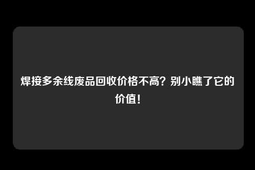 焊接多余线废品回收价格不高？别小瞧了它的价值！