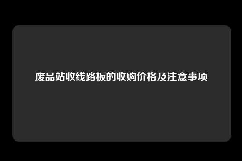 废品站收线路板的收购价格及注意事项