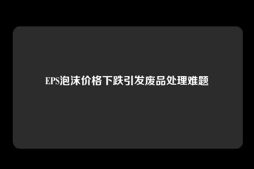 EPS泡沫价格下跌引发废品处理难题