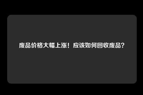 废品价格大幅上涨！应该如何回收废品？