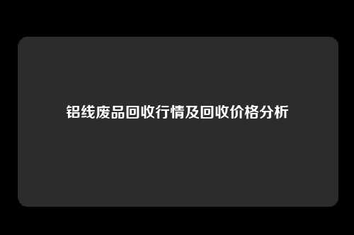 铝线废品回收行情及回收价格分析