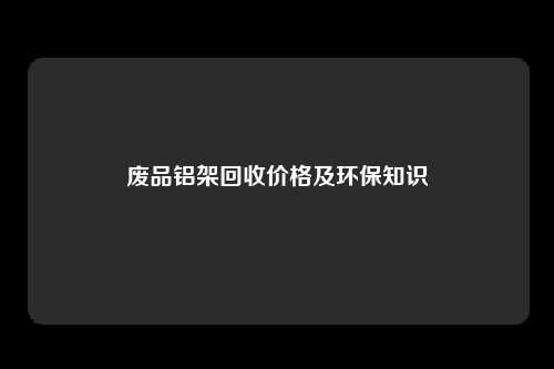废品铝架回收价格及环保知识