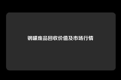 钢罐废品回收价值及市场行情