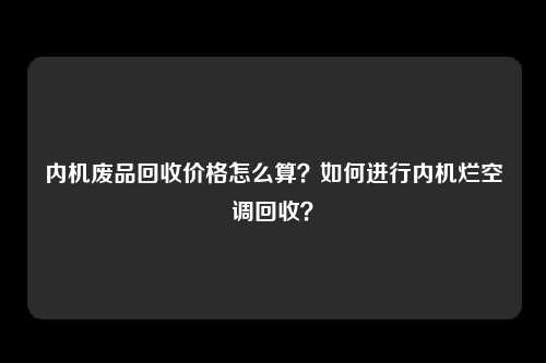 内机废品回收价格怎么算？如何进行内机烂空调回收？