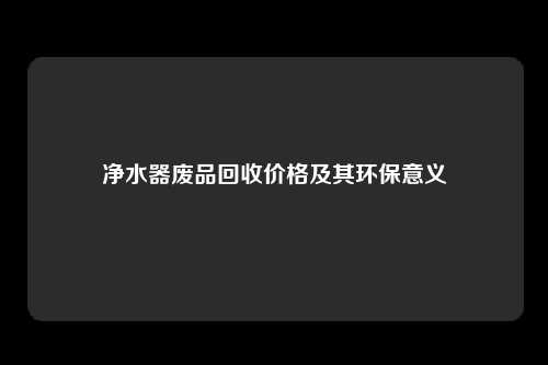 净水器废品回收价格及其环保意义