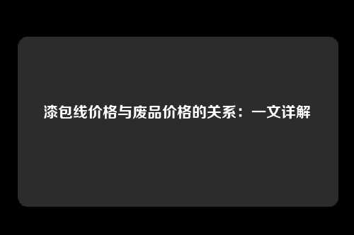 漆包线价格与废品价格的关系：一文详解
