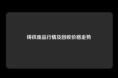 铸铁废品行情及回收价格走势