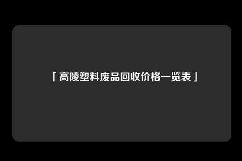 「高陵塑料废品回收价格一览表」