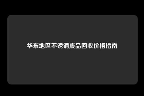 华东地区不锈钢废品回收价格指南