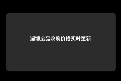 淄博废品收购价格实时更新