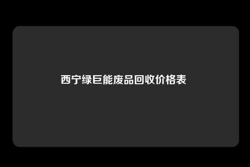 西宁绿巨能废品回收价格表 