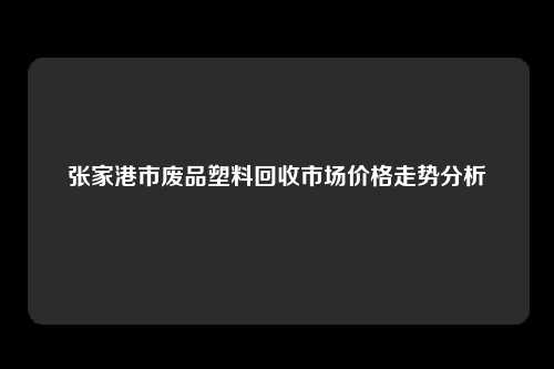 张家港市废品塑料回收市场价格走势分析