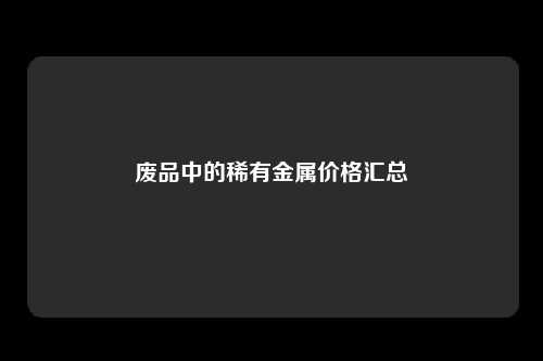 废品中的稀有金属价格汇总