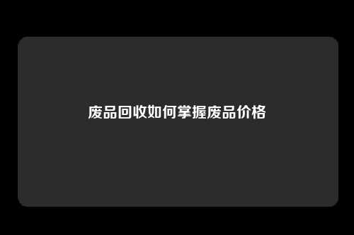 废品回收如何掌握废品价格