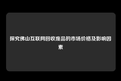 探究佛山互联网回收废品的市场价格及影响因素