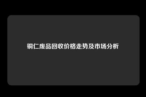 铜仁废品回收价格走势及市场分析