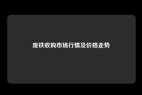 废铁收购市场行情及价格走势
