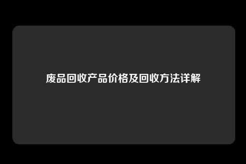 废品回收产品价格及回收方法详解