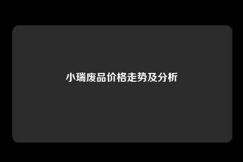 小瑞废品价格走势及分析