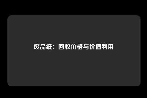 废品纸：回收价格与价值利用