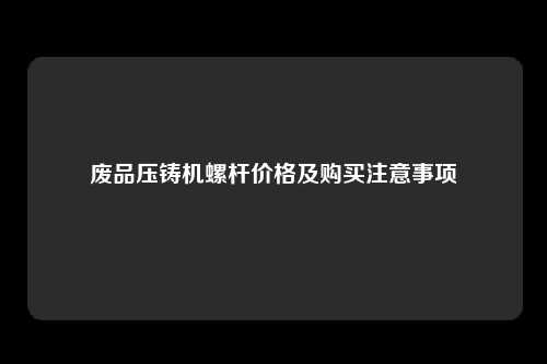 废品压铸机螺杆价格及购买注意事项