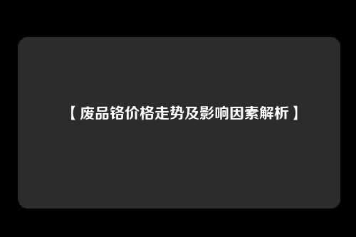 【废品铬价格走势及影响因素解析】