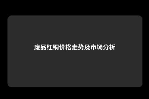 废品红铜价格走势及市场分析