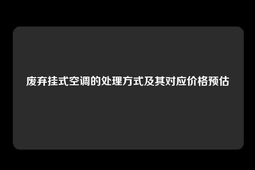 废弃挂式空调的处理方式及其对应价格预估