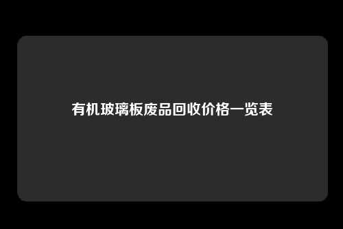 有机玻璃板废品回收价格一览表