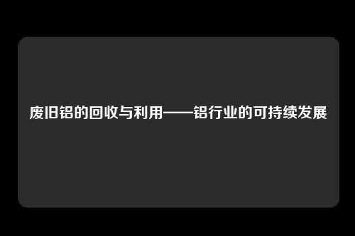 废旧铝的回收与利用——铝行业的可持续发展
