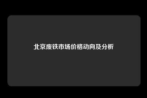 北京废铁市场价格动向及分析