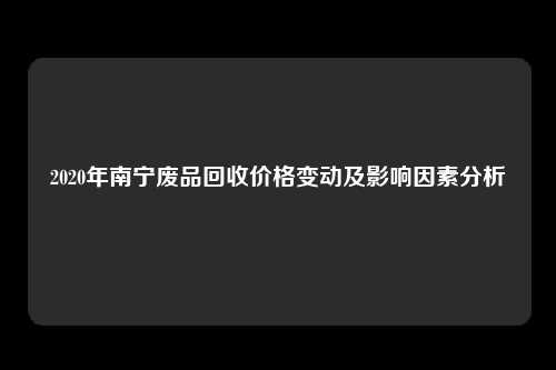 2020年南宁废品回收价格变动及影响因素分析