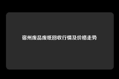 宿州废品废纸回收行情及价格走势