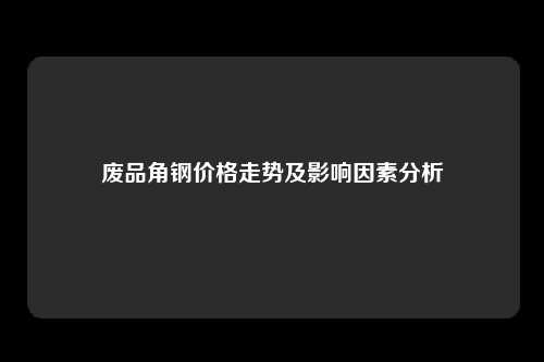 废品角钢价格走势及影响因素分析