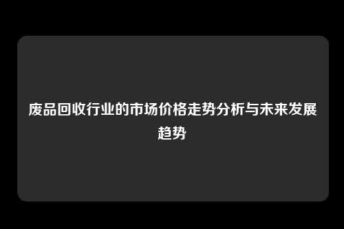 废品回收行业的市场价格走势分析与未来发展趋势